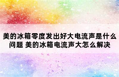 美的冰箱零度发出好大电流声是什么问题 美的冰箱电流声大怎么解决